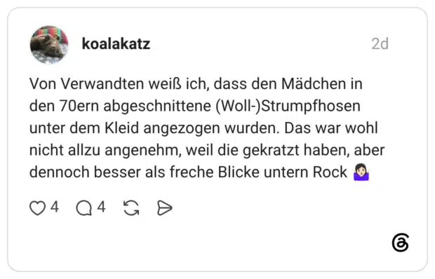 Von Verwandten weiß ich, dass den Mädchen in den 70ern abgeschnittene (Woll-)Strumpfhosen unter dem Kleid angezogen wurden. Das war wohl nicht allzu angenehm, weil die gekratzt haben, aber dennoch besser als freche Blicke untern Rock