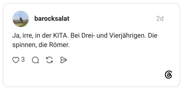 Ja, irre, in der KITA. Bei Drei- und Vierjährigen. Die spinnen, die Römer.