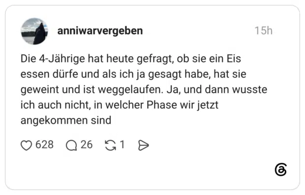 Die 4-Jährige hat heute gefragt, ob sie ein Eis essen dürfe und als ich ja gesagt habe, hat sie geweint und ist weggelaufen. Ja, und dann wusste ich auch nicht, in welcher Phase wir jetzt angekommen sind