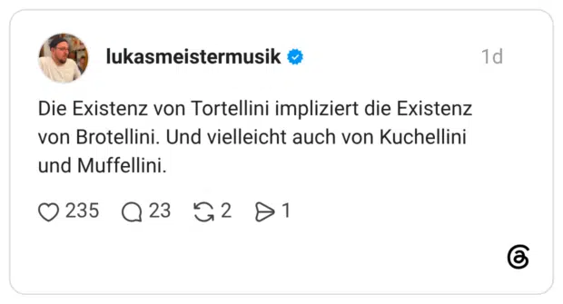 lukasmeistermusik 1 Tag Die Existenz von Tortellini impliziert die Existenz von Brotellini. Und vielleicht auch von Kuchellini und Muffellini.