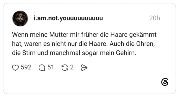 Wenn meine Mutter mir früher die Haare gekämmt hat, waren es nicht nur die Haare. Auch die Ohren, die Stirn und manchmal sogar mein Gehirn