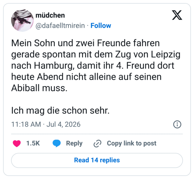 Mein Sohn und zwei Freunde fahren gerade spontan mit dem Zug von Leipzig nach Hamburg, damit ihr 4. Freund dort heute Abend nicht alleine auf seinen Abiball muss. Ich mag die schon sehr.