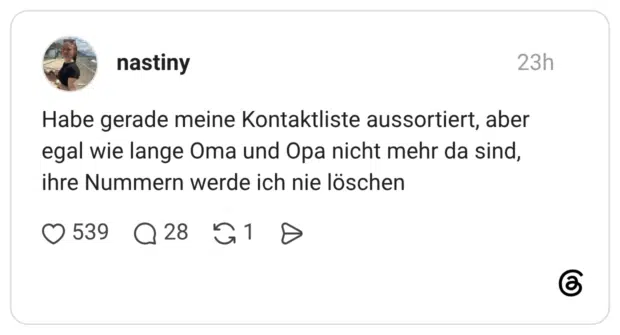 Habe gerade meine Kontaktliste aussortiert, aber egal wie lange Oma und Opa nicht mehr da sind, ihre Nummern werde ich nie löschen
