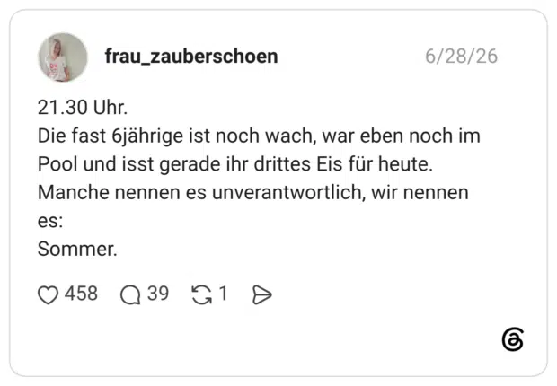 21.30 Uhr. Die fast 6jährige ist noch wach, war eben noch im Pool und isst gerade ihr drittes Eis für heute. Manche nennen es unverantwortlich, wir nennen es: Sommer