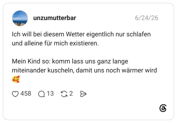 Ich will bei diesem Wetter eigentlich nur schlafen und alleine für mich existieren. Mein Kind so: komm lass uns ganz lange miteinander kuscheln, damit uns noch wärmer wird