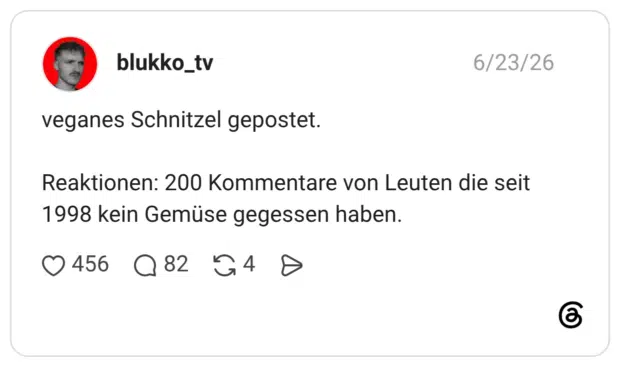 veganes Schnitzel gepostet. Reaktionen: 200 Kommentare von Leuten die seit 1998 kein Gemüse gegessen haben