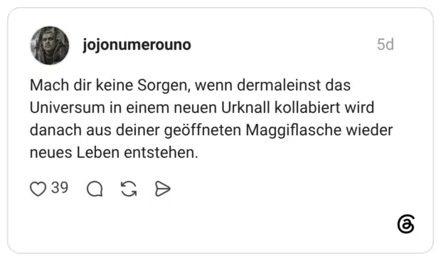 Mach dir keine Sorgen, wenn dermaleinst das Universum in einem neuen Urknall kollabiert wird danach aus deiner geöffneten Maggiflasche wieder neues Leben entstehen.