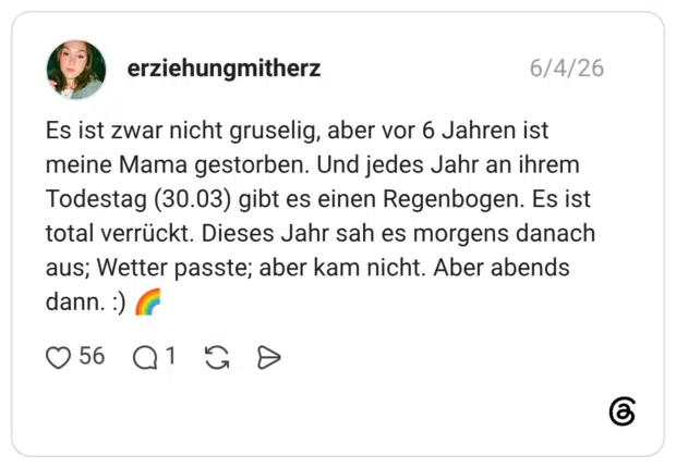 Es ist zwar nicht gruselig, aber vor 6 Jahren ist meine Mama gestorben. Und jedes Jahr an ihrem Todestag (30.03) gibt es einen Regenbogen. Es ist total verrückt. Dieses Jahr sah es morgens danach aus; Wetter passte; aber kam nicht. Aber abends dann. :)