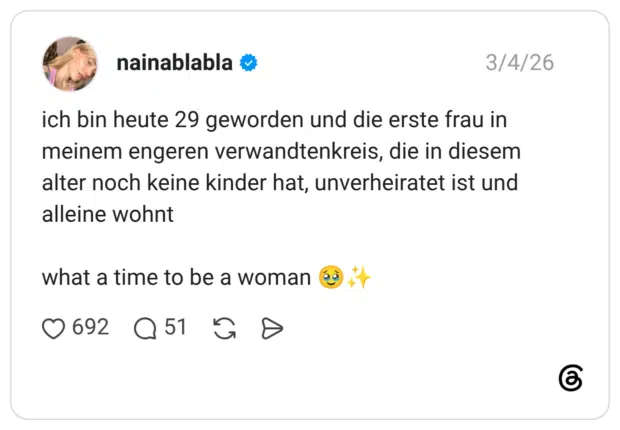 ich bin heute 29 geworden und die erste frau in meinem engeren verwandtenkreis, die in diesem alter noch keine kinder hat, unverheiratet ist und alleine wohnt what a time to be a woman