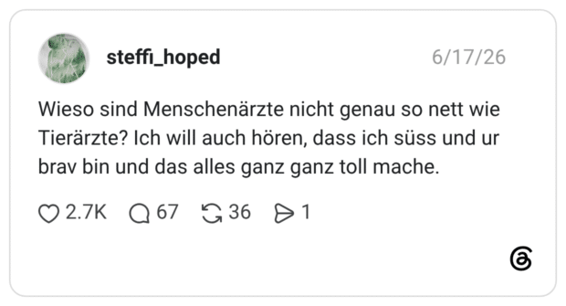 Wieso sind Menschenärzte nicht genau so nett wie Tierärzte? Ich will auch hören, dass ich süss und ur brav bin und das alles ganz ganz toll mache.