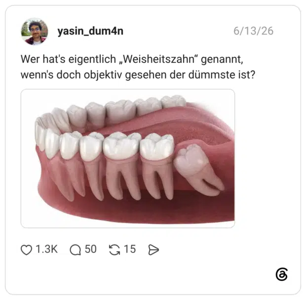 Wer hat's eigentlich „Weisheitszahn" genannt, wenn's doch objektiv gesehen der dümmste ist?