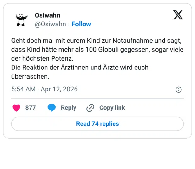 eht doch mal mit eurem Kind zur Notaufnahme und sagt, dass Kind hätte mehr als 100 Globuli gegessen, sogar viele der höchsten Potenz. Die Reaktion der Ärztinnen und Ärzte wird euch überraschen