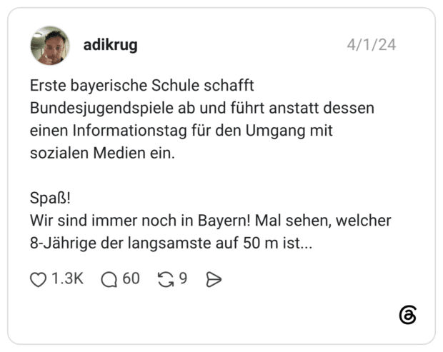 Erste bayerische Schule schafft Bundesjugendspiele ab und führt anstatt dessen einen Informationstag für den Umgang mit sozialen Medien ein. Spaß! Wir sind immer noch in Bayern! Mal sehen, welcher 8-Jährige der langsamste auf 50 m ist.