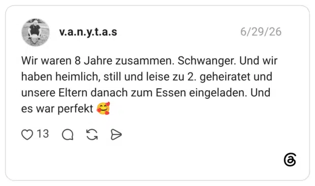 Wir waren 8 Jahre zusammen. Schwanger. Und wir haben heimlich, still und leise zu 2. geheiratet und unsere Eltern danach zum Essen eingeladen. Und es war perfekt 🥰