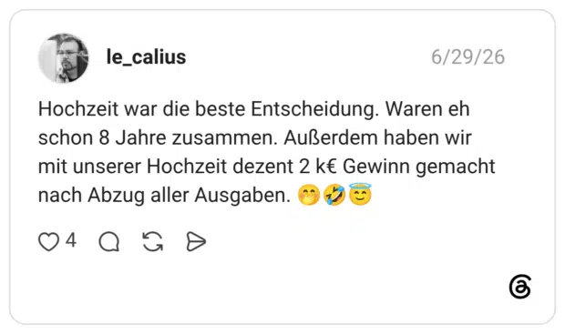 Hochzeit war die beste Entscheidung. Waren eh schon 8 Jahre zusammen. Außerdem haben wir mit unserer Hochzeit dezent 2 k€ Gewinn gemacht nach Abzug aller Ausgaben. 🤭🤣😇