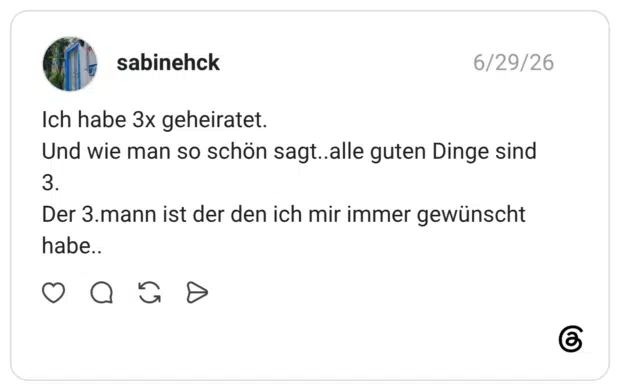 ch habe 3x geheiratet. Und wie man so schön sagt..alle guten Dinge sind 3. Der 3.mann ist der den ich mir immer gewünscht habe..