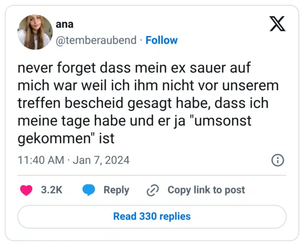 never forget dass mein ex sauer auf mich war weil ich ihm nicht vor unserem treffen bescheid gesagt habe, dass ich meine tage habe und er ja "umsonst gekommen" ist