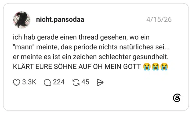 ich hab gerade einen thread gesehen, wo ein "mann" meinte, das periode nichts natürliches sei... er meinte es ist ein zeichen schlechter gesundheit. KLÄRT EURE SÖHNE AUF OH MEIN GOTT 😭😭😭