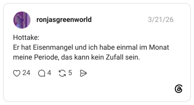 Hottake: Er hat Eisenmangel und ich habe einmal im Monat meine Periode, das kann kein Zufall sein