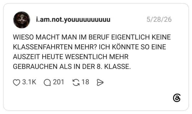 WIESO MACHT MAN IM BERUF EIGENTLICH KEINE KLASSENFAHRTEN MEHR? ICH KÖNNTE SO EINE AUSZEIT HEUTE WESENTLICH MEHR GEBRAUCHEN ALS IN DER 8. KLASSE.