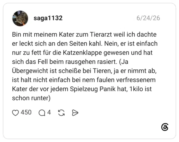 Bin mit meinem Kater zum Tierarzt weil ich dachte er leckt sich an den Seiten kahl. Nein, er ist einfach nur zu fett für die Katzenklappe gewesen und hat sich das Fell beim rausgehen rasiert. (Ja Übergewicht ist scheiße bei Tieren, ja er nimmt ab, ist halt nicht einfach bei nem faulen verfressenem Kater der vor jedem Spielzeug Panik hat, 1kilo ist schon runter)