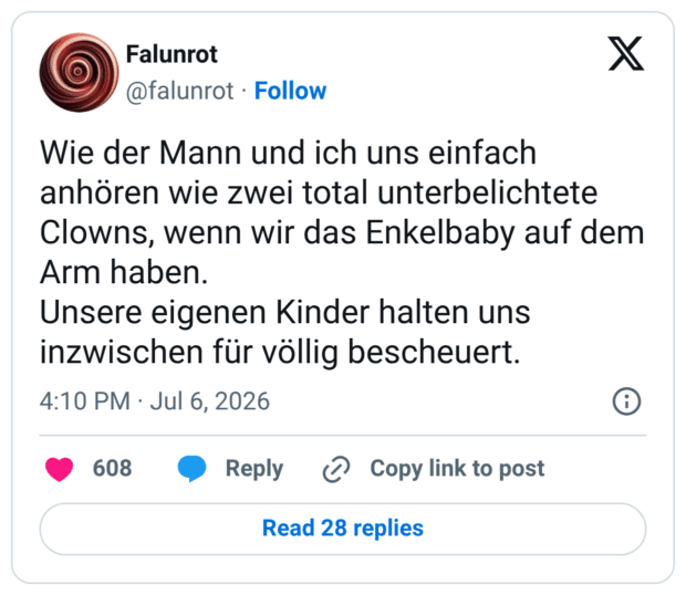 Wie der Mann und ich uns einfach anhören wie zwei total unterbelichtete Clowns, wenn wir das Enkelbaby auf dem Arm haben. Unsere eigenen Kinder halten uns inzwischen für völlig bescheuert.