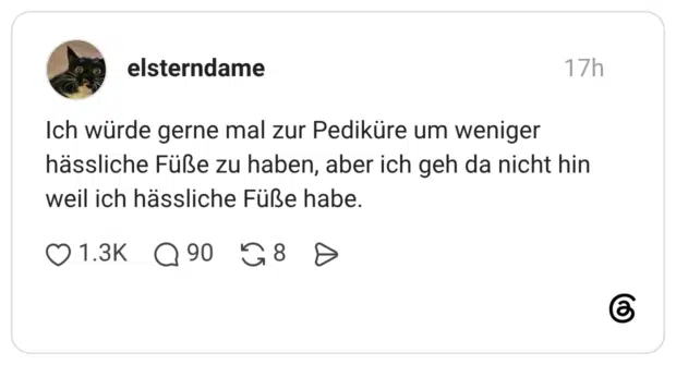 Ich würde gerne mal zur Pediküre um weniger hässliche Füße zu haben, aber ich geh da nicht hin weil ich hässliche Füße habe.