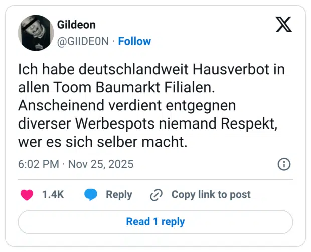 Ich habe deutschlandweit Hausverbot in allen Toom Baumarkt Filialen. Anscheinend verdient entgegnen diverser Werbespots niemand Respekt, wer es sich selber macht.
