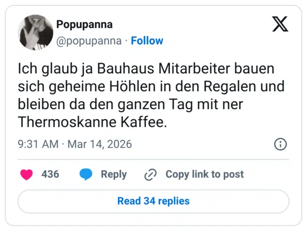 Ich glaub ja Bauhaus Mitarbeiter bauen sich geheime Höhlen in den Regalen und bleiben da den ganzen Tag mit ner Thermoskanne Kaffee.