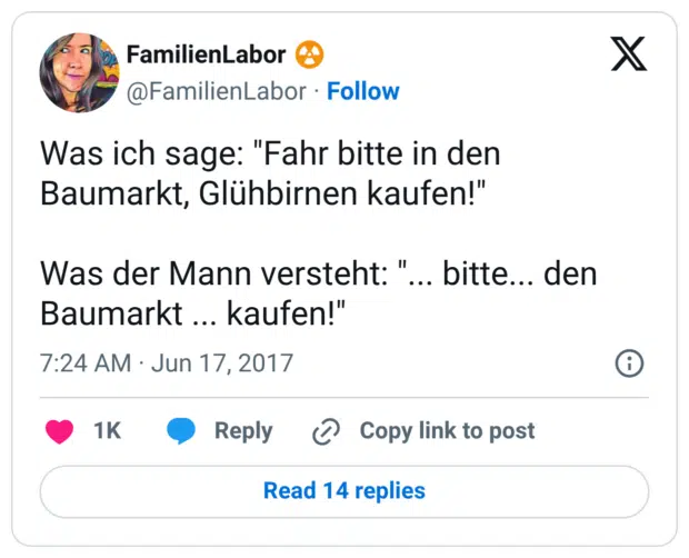 Was ich sage: "Fahr bitte in den Baumarkt, Glühbirnen kaufen!" Was der Mann versteht: "... bitte... den Baumarkt ... kaufen!"