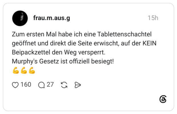 Zum ersten Mal habe ich eine Tablettenschachtel geöffnet und direkt die Seite erwischt, auf der KEIN Beipackzettel den Weg versperrt. Murphy's Gesetz ist offiziell besiegt!
