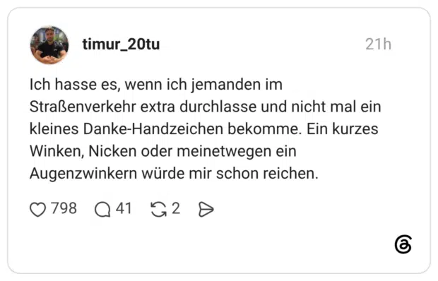 Ich hasse es, wenn ich jemanden im Straßenverkehr extra durchlasse und nicht mal ein kleines Danke-Handzeichen bekomme. Ein kurzes Winken, Nicken oder meinetwegen ein Augenzwinkern würde mir schon reichen.