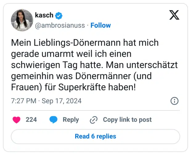 Mein Lieblings-Dönermann hat mich gerade umarmt weil ich einen schwierigen Tag hatte. Man unterschätzt gemeinhin was Dönermänner (und Frauen) für Superkräfte haben!