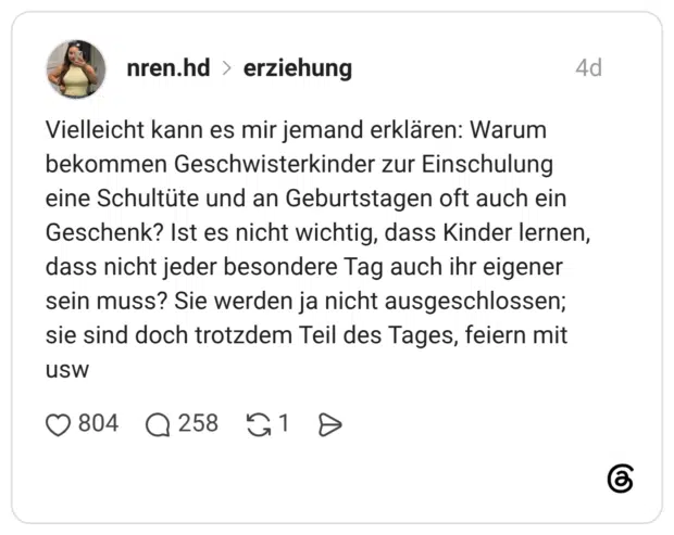 Vielleicht kann es mir jemand erklären: Warum bekommen Geschwisterkinder zur Einschulung eine Schultüte und an Geburtstagen oft auch ein Geschenk? Ist es nicht wichtig, dass Kinder lernen, dass nicht jeder besondere Tag auch ihr eigener sein muss? Sie werden ja nicht ausgeschlossen; sie sind doch trotzdem Teil des Tages, feiern mit usw