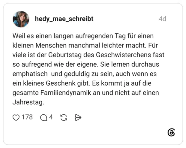 Weil es einen langen aufregenden Tag für einen kleinen Menschen manchmal leichter macht. Für viele ist der Geburtstag des Geschwisterchens fast so aufregend wie der eigene. Sie lernen durchaus emphatisch und geduldig zu sein, auch wenn es ein kleines Geschenk gibt. Es kommt ja auf die gesamte Familiendynamik an und nicht auf einen Jahrestag.