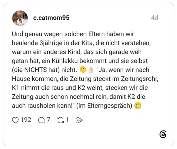 Und genau wegen solchen Eltern haben wir heulende 3jährige in der Kita, die nicht verstehen, warum ein anderes Kind, das sich gerade weh getan hat, ein Kühlakku bekommt und sie selbst (die NICHTS hat) nicht. 🫠👌🏻 "Ja, wenn wir nach Hause kommen, die Zeitung steckt im Zeitungsrohr, K1 nimmt die raus und K2 weint, stecken wir die Zeitung auch schon nochmal rein, damit K2 die auch rausholen kann!" (im Elterngespräch) 🥲