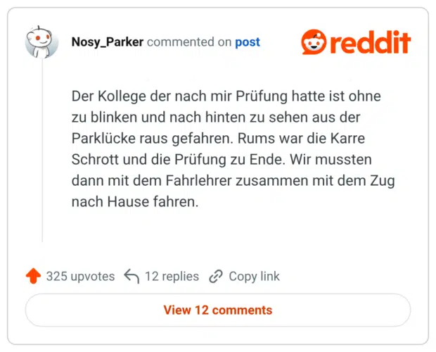 Der Kollege der nach mir Prüfung hatte ist ohne zu blinken und nach hinten zu sehen aus der Parklücke raus gefahren. Rums war die Karre Schrott und die Prüfung zu Ende. Wir mussten dann mit dem Fahrlehrer zusammen mit dem Zug nach Hause fahren.
