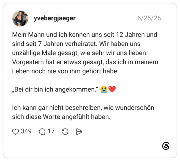 Mein Mann und ich kennen uns seit 12 Jahren und sind seit 7 Jahren verheiratet. Wir haben uns unzählige Male gesagt, wie sehr wir uns lieben. Vorgestern hat er etwas gesagt, das ich in meinem Leben noch nie von ihm gehört habe: „Bei dir bin ich angekommen.“ 😭❤️ Ich kann gar nicht beschreiben, wie wunderschön sich diese Worte angefühlt haben.
