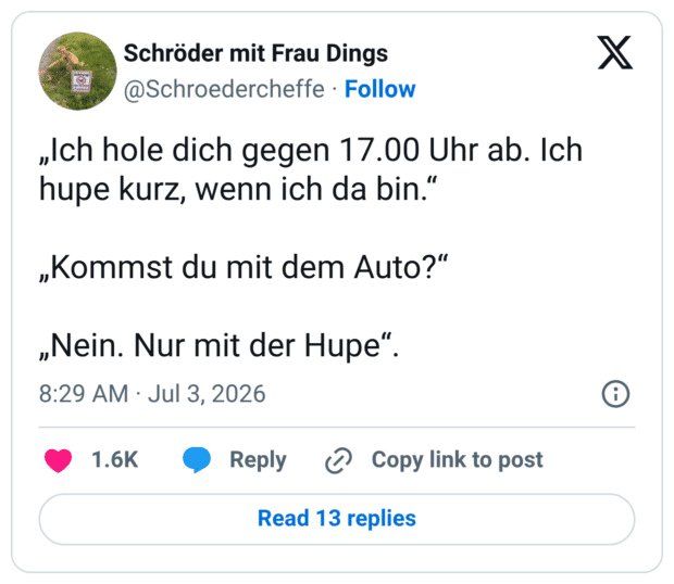 „Ich hole dich gegen 17.00 Uhr ab. Ich hupe kurz, wenn ich da bin." „Kommst du mit dem Auto?" „Nein. Nur mit der Hupe"