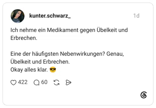 Ich nehme ein Medikament gegen Übelkeit und Erbrechen. Eine der häufigsten Nebenwirkungen? Genau, Übelkeit und Erbrechen. Okay alles klar.