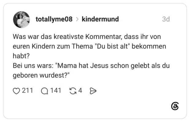 Was war das kreativste Kommentar, dass ihr von euren Kindern zum Thema "Du bist alt" bekommen habt? Bei uns wars: "Mama hat Jesus schon gelebt als du geboren wurdest?"