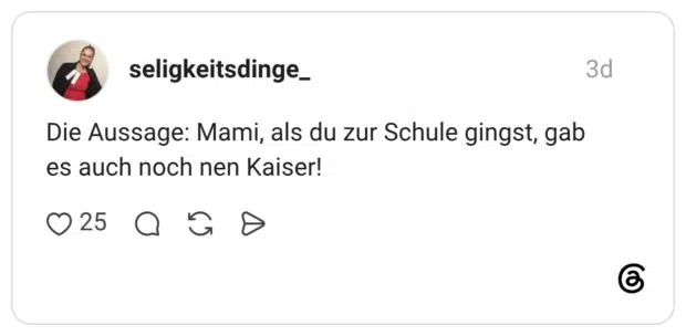 Die Aussage: Mami, als du zur Schule gingst, gab es auch noch nen Kaiser!