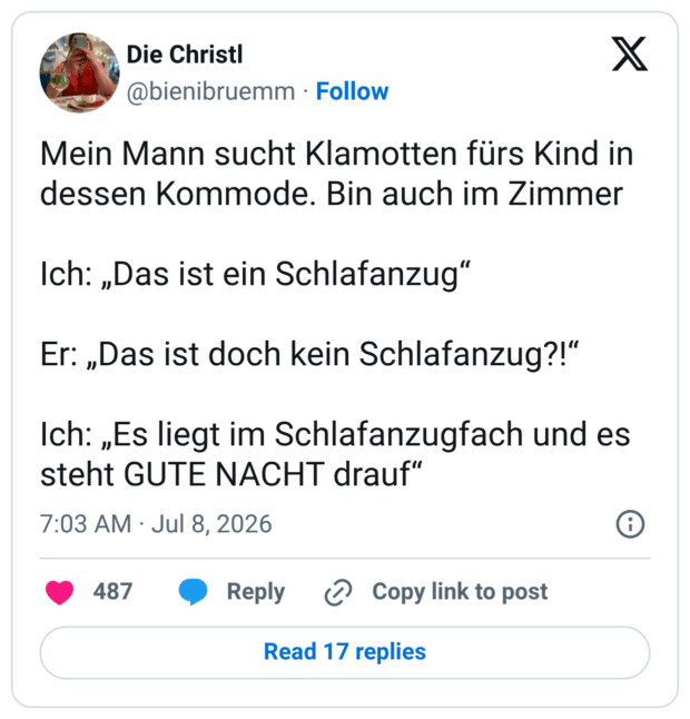 Mein Mann sucht Klamotten fürs Kind in dessen Kommode. Bin auch im Zimmer Ich: „Das ist ein Schlafanzug“ Er: „Das ist doch kein Schlafanzug?!“ Ich: „Es liegt im Schlafanzugfach und es steht GUTE NACHT drauf“