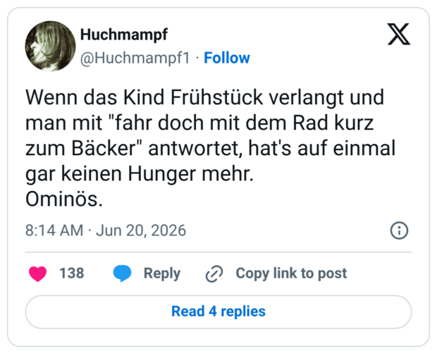 Wenn das Kind Frühstück verlangt und man mit "fahr doch mit dem Rad kurz zum Bäcker" antwortet, hat's auf einmal gar keinen Hunger mehr. Ominös.