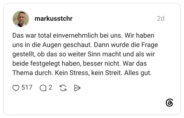 Das war total einvernehmlich bei uns. Wir haben uns in die Augen geschaut. Dann wurde die Frage gestellt, ob das so weiter Sinn macht und als wir beide festgelegt haben, besser nicht. War das Thema durch. Kein Stress, kein Streit. Alles gut.