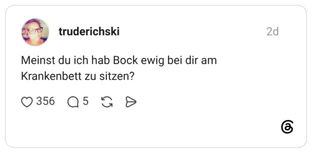 Meinst du ich hab Bock ewig bei dir am Krankenbett zu sitzen?