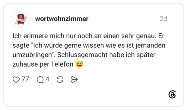 Ich erinnere mich nur noch an einen sehr genau. Er sagte "Ich würde gerne wissen wie es ist jemanden umzubringen". Schlussgemacht habe ich später zuhause per Telefon