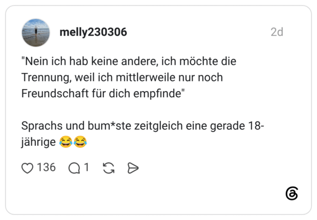 "Nein ich hab keine andere, ich möchte die Trennung, weil ich mittlerweile nur noch Freundschaft für dich empfinde" Sprachs und bum*ste zeitgleich eine gerade 18-jährige