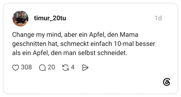 Change my mind, aber ein Apfel, den Mama geschnitten hat, schmeckt einfach 10-mal besser als ein Apfel, den man selbst schneidet.