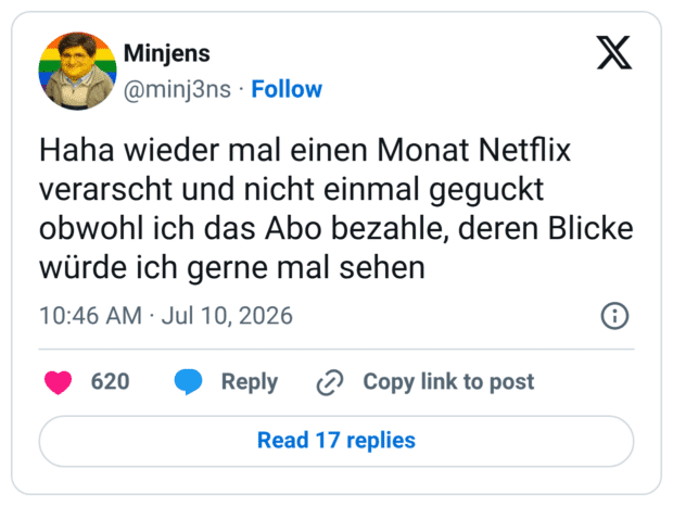 Haha wieder mal einen Monat Netflix verarscht und nicht einmal geguckt obwohl ich das Abo bezahle, deren Blicke würde ich gerne mal sehen